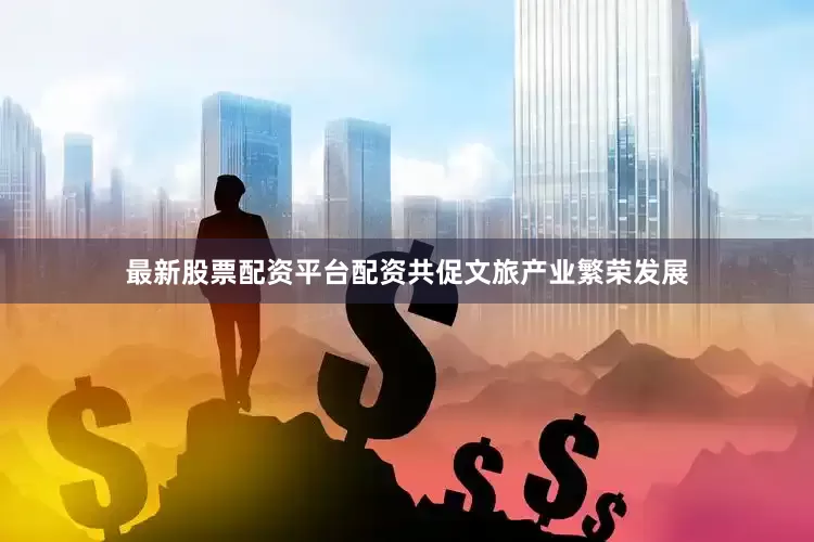 最新股票配资平台配资共促文旅产业繁荣发展