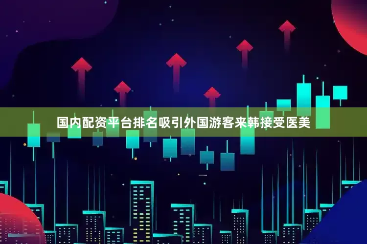国内配资平台排名吸引外国游客来韩接受医美