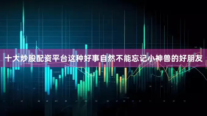 十大炒股配资平台这种好事自然不能忘记小神兽的好朋友