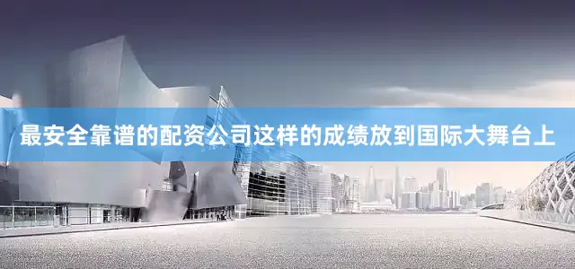 最安全靠谱的配资公司这样的成绩放到国际大舞台上