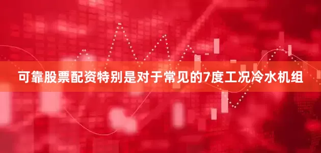 可靠股票配资特别是对于常见的7度工况冷水机组