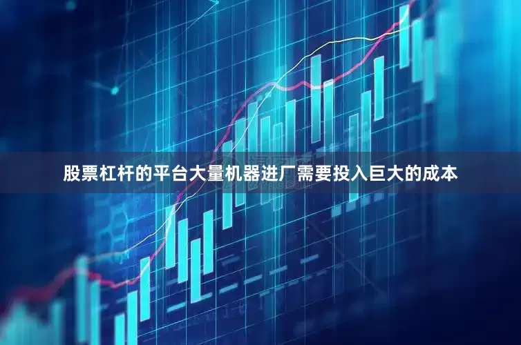 股票杠杆的平台大量机器进厂需要投入巨大的成本