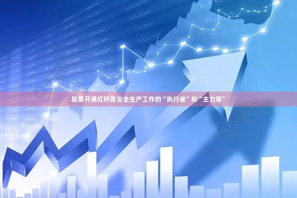 股票开通杠杆是安全生产工作的“执行者”和“主力军”