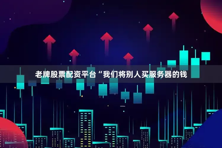 老牌股票配资平台“我们将别人买服务器的钱