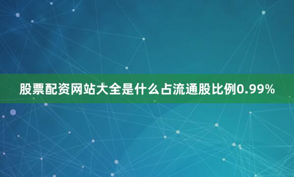 股票配资网站大全是什么占流通股比例0.99%