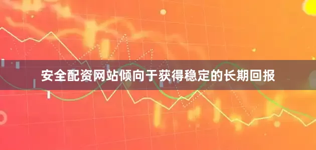 安全配资网站倾向于获得稳定的长期回报