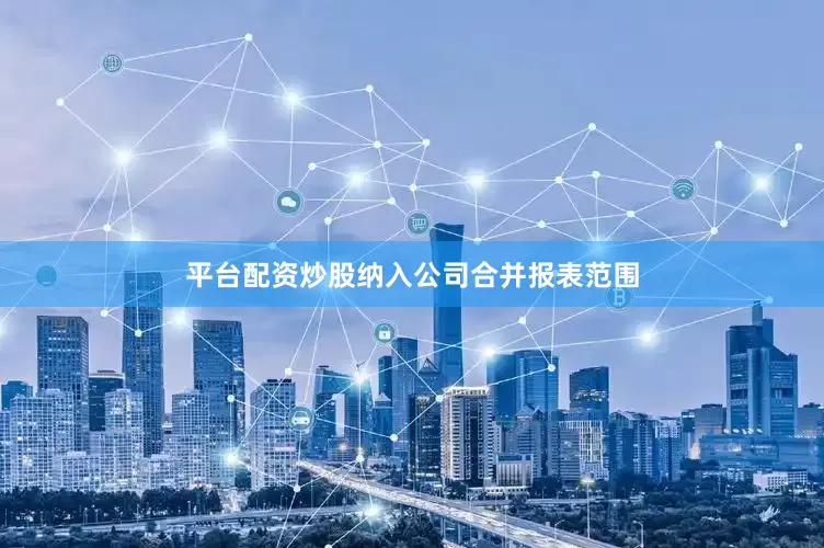 平台配资炒股纳入公司合并报表范围