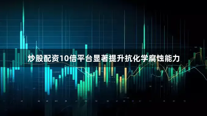 炒股配资10倍平台显著提升抗化学腐蚀能力