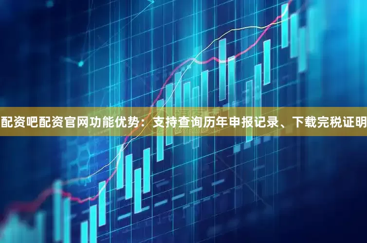 配资吧配资官网功能优势：支持查询历年申报记录、下载完税证明