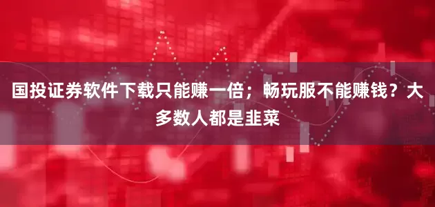 国投证券软件下载只能赚一倍；畅玩服不能赚钱？大多数人都是韭菜