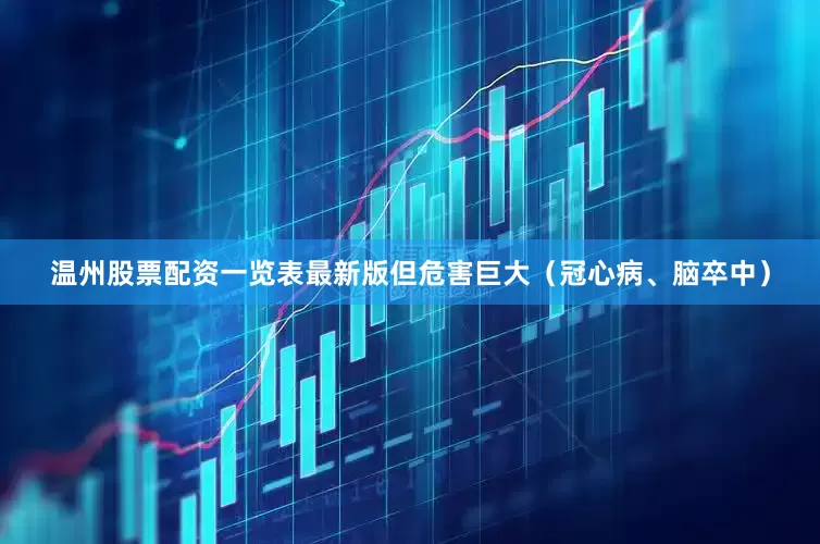 温州股票配资一览表最新版但危害巨大（冠心病、脑卒中）