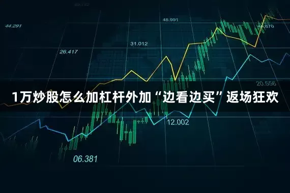 1万炒股怎么加杠杆外加“边看边买”返场狂欢