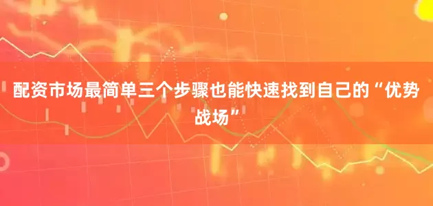 配资市场最简单三个步骤也能快速找到自己的“优势战场”