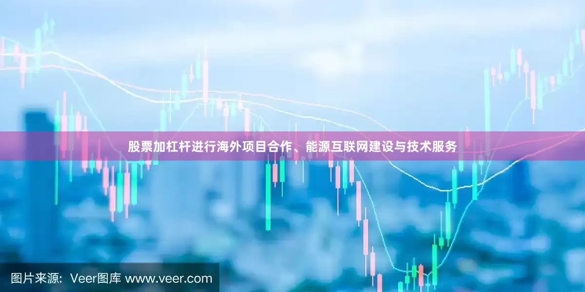 股票加杠杆进行海外项目合作、能源互联网建设与技术服务
