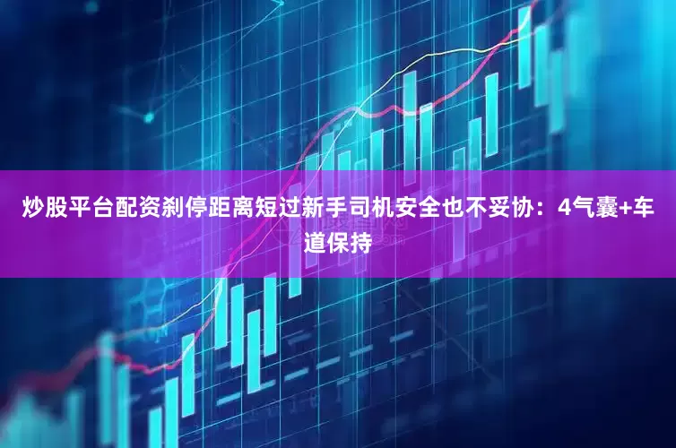 炒股平台配资刹停距离短过新手司机安全也不妥协：4气囊+车道保持
