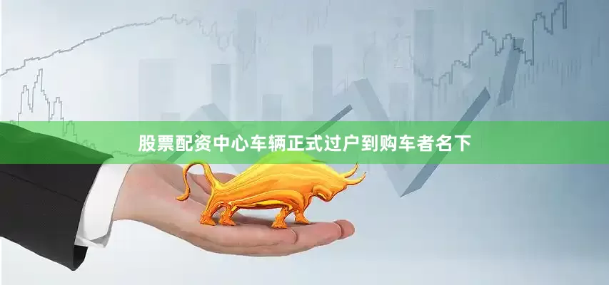 股票配资中心车辆正式过户到购车者名下