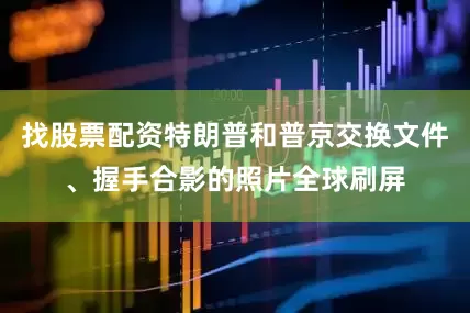 找股票配资特朗普和普京交换文件、握手合影的照片全球刷屏