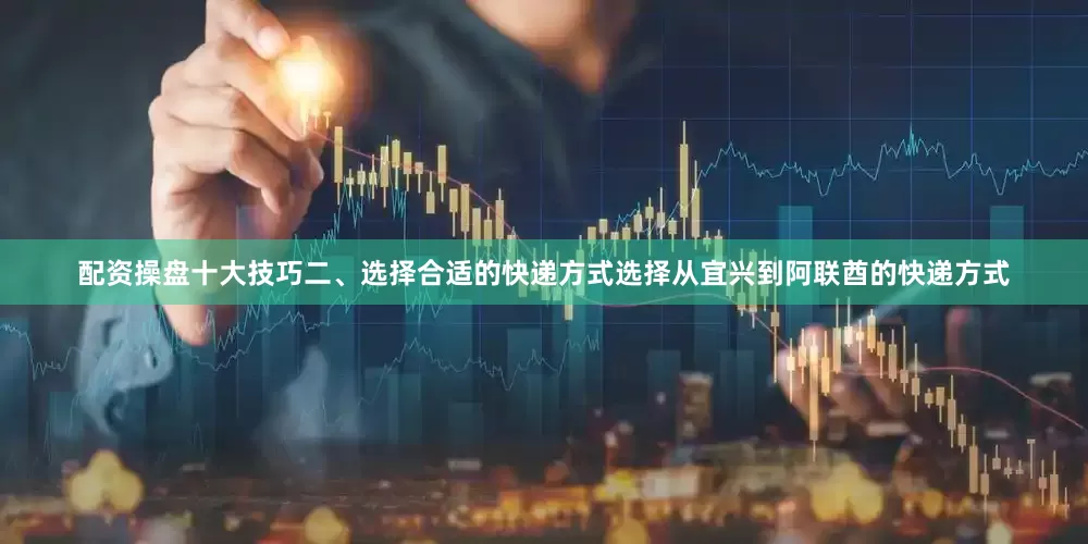 配资操盘十大技巧二、选择合适的快递方式选择从宜兴到阿联酋的快递方式