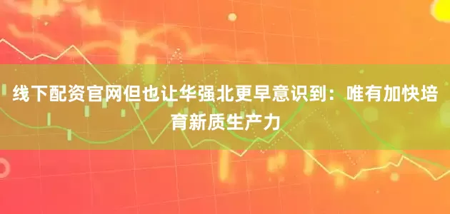 线下配资官网但也让华强北更早意识到：唯有加快培育新质生产力