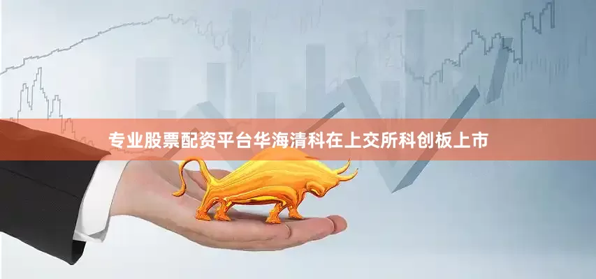 专业股票配资平台华海清科在上交所科创板上市