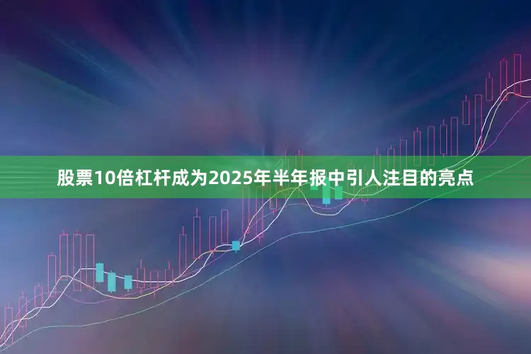 股票10倍杠杆成为2025年半年报中引人注目的亮点