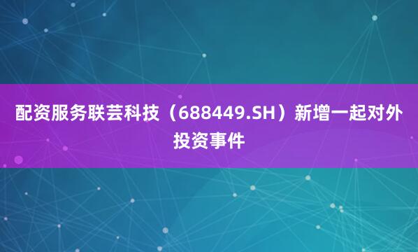配资服务联芸科技（688449.SH）新增一起对外投资事件