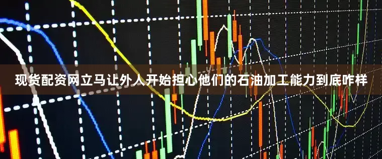 现货配资网立马让外人开始担心他们的石油加工能力到底咋样