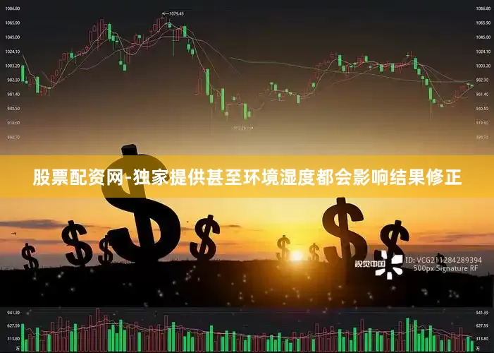 股票配资网-独家提供甚至环境湿度都会影响结果修正