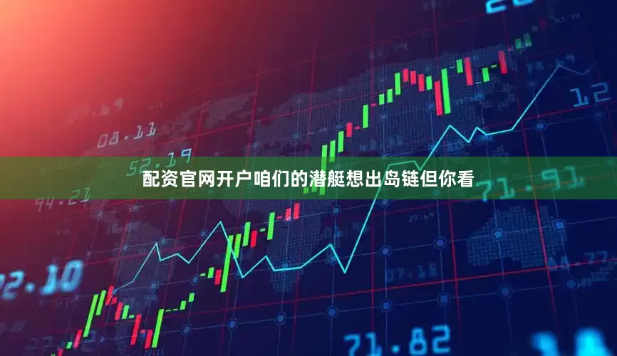 配资官网开户咱们的潜艇想出岛链但你看