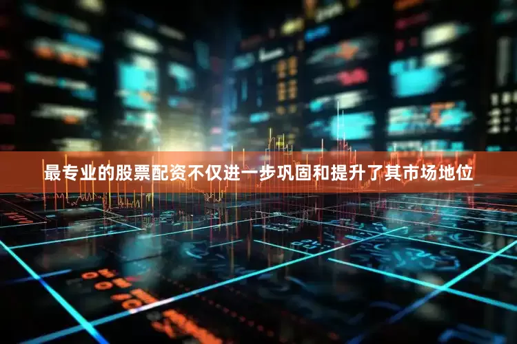 最专业的股票配资不仅进一步巩固和提升了其市场地位