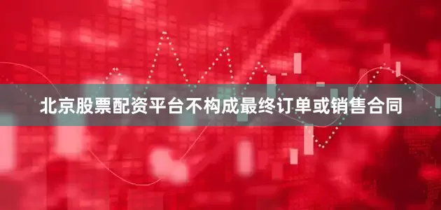 北京股票配资平台不构成最终订单或销售合同