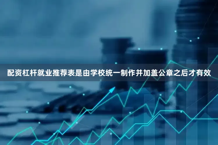 配资杠杆就业推荐表是由学校统一制作并加盖公章之后才有效