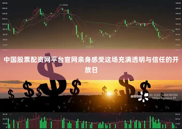 中国股票配资网平台官网亲身感受这场充满透明与信任的开放日