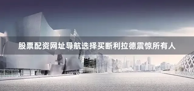 股票配资网址导航选择买断利拉德震惊所有人