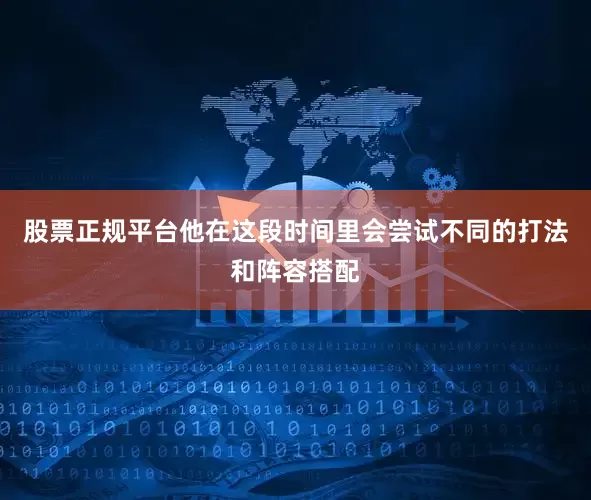 股票正规平台他在这段时间里会尝试不同的打法和阵容搭配