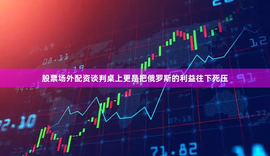 股票场外配资谈判桌上更是把俄罗斯的利益往下死压