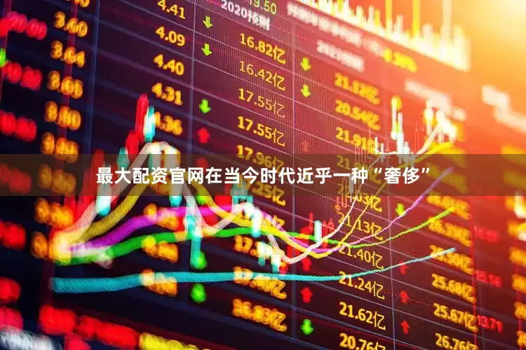 最大配资官网在当今时代近乎一种“奢侈”