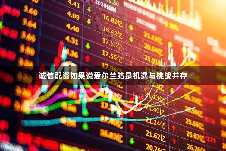 诚信配资如果说爱尔兰站是机遇与挑战并存